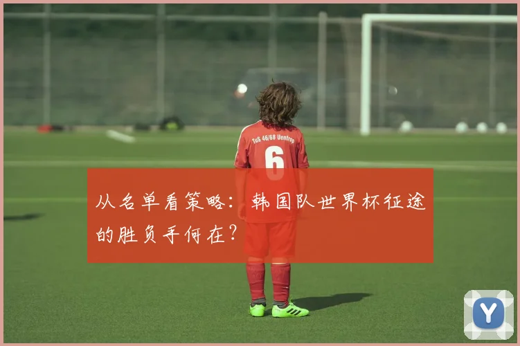 从名单看策略：韩国队世界杯征途的胜负手何在？