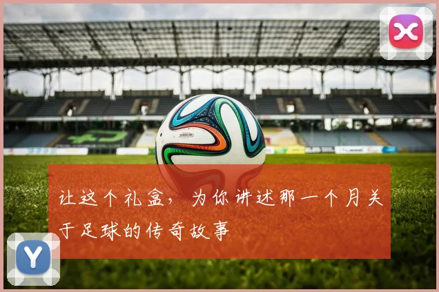 让这个礼盒,为你讲述那一个月关于足球的传奇故事