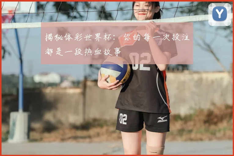 揭秘体彩世界杯：你的每一次投注都是一段热血故事
