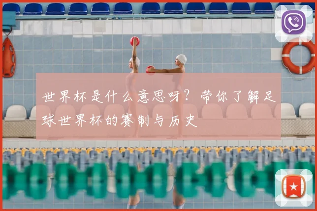 世界杯是什么意思呀？带你了解足球世界杯的赛制与历史
