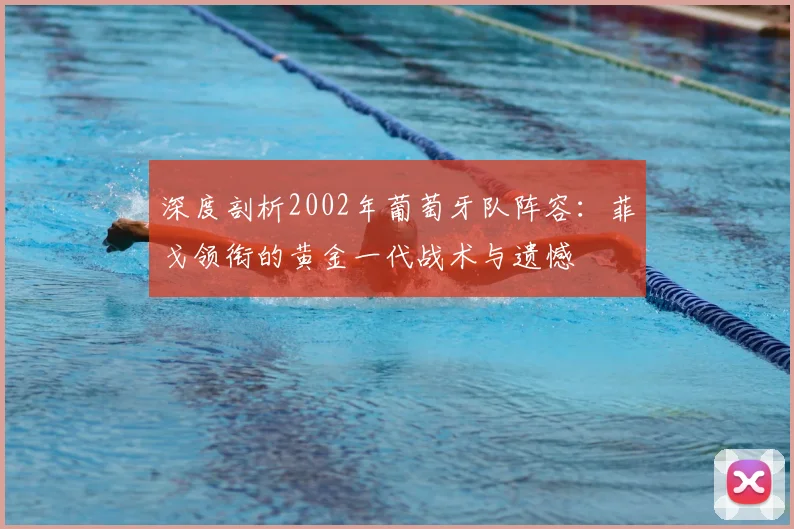 深度剖析2002年葡萄牙队阵容:菲戈领衔的黄金一代战术与遗憾