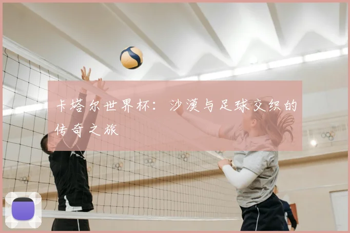 卡塔尔世界杯：沙漠与足球交织的传奇之旅