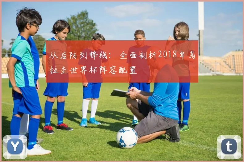 从后防到锋线：全面剖析2018年乌拉圭世界杯阵容配置