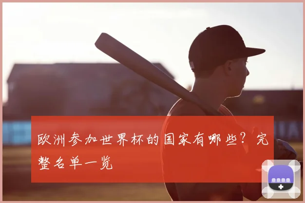 欧洲参加世界杯的国家有哪些？完整名单一览