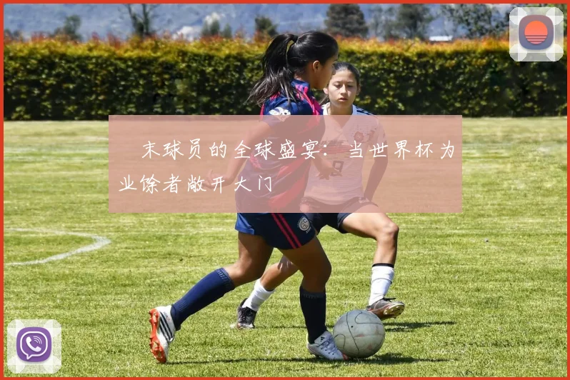 週末球员的全球盛宴:当世界杯为业馀者敞开大门