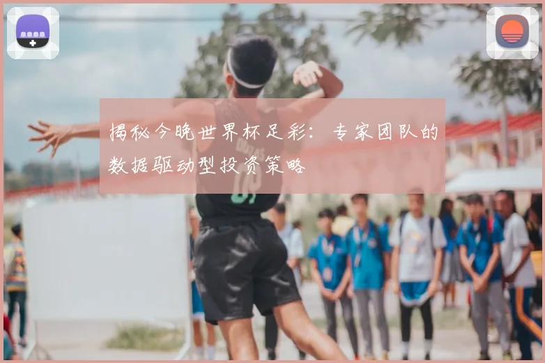 揭秘今晚世界杯足彩：专家团队的数据驱动型投资策略