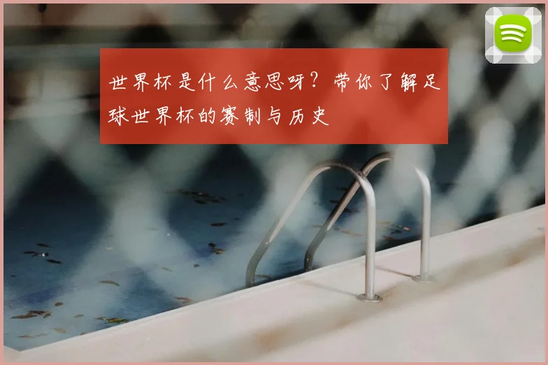 世界杯是什么意思呀？带你了解足球世界杯的赛制与历史