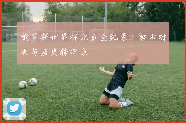 俄罗斯世界杯比分全纪录:经典对决与历史转折点