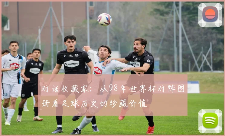 对话收藏家：从98年世界杯对阵图册看足球历史的珍藏价值