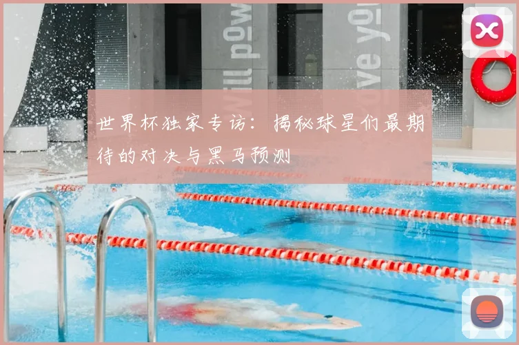 世界杯独家专访：揭秘球星们最期待的对决与黑马预测