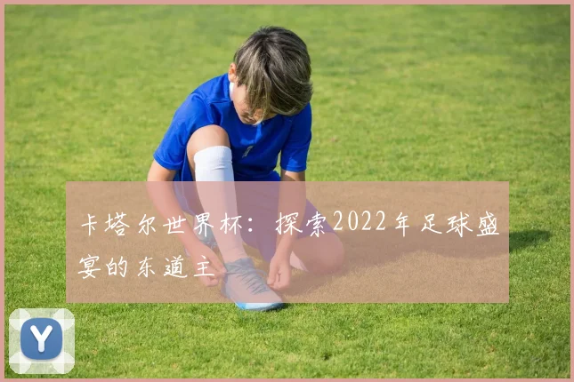 卡塔尔世界杯：探索2022年足球盛宴的东道主