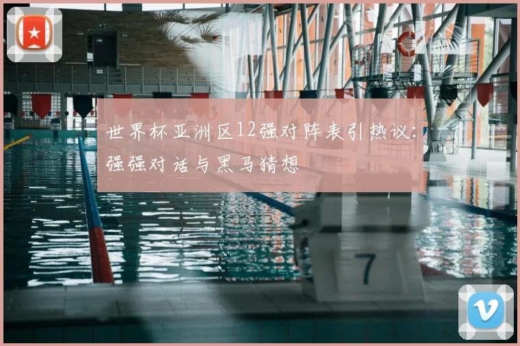 世界杯亚洲区12强对阵表引热议：强强对话与黑马猜想