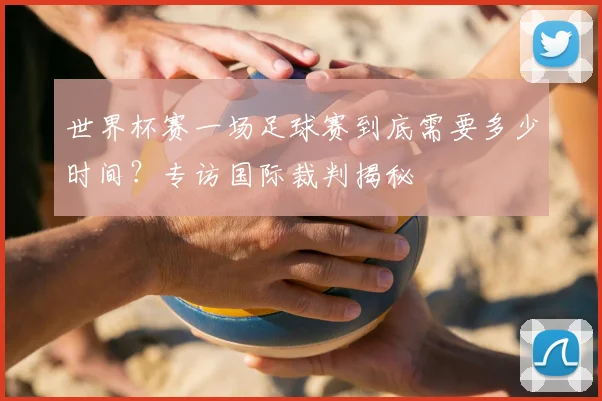 世界杯赛一场足球赛到底需要多少时间？专访国际裁判揭秘
