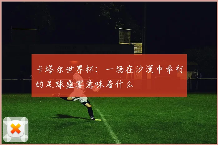卡塔尔世界杯：一场在沙漠中举行的足球盛宴意味着什么