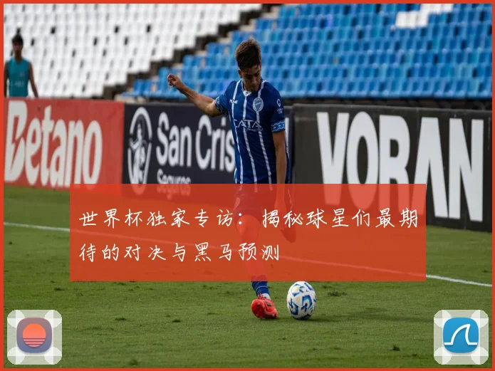世界杯独家专访:揭秘球星们最期待的对决与黑马预测