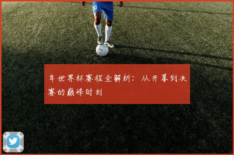 年世界杯赛程全解析：从开幕到决赛的巅峰时刻