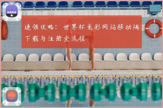 速领攻略:世界杯竞彩网站移动端下载与注册全流程