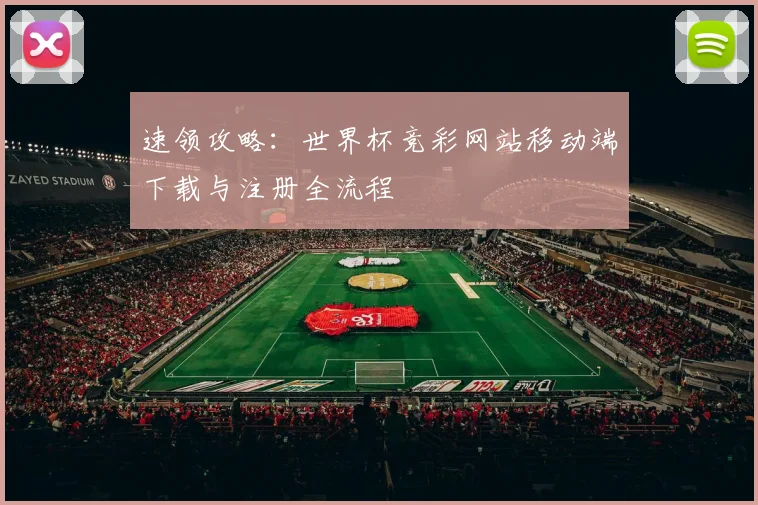 速领攻略:世界杯竞彩网站移动端下载与注册全流程