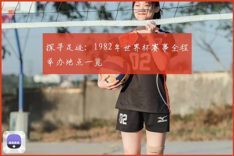 探寻足迹：1982年世界杯赛事全程举办地点一览