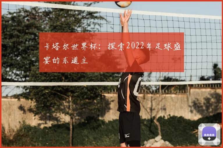 卡塔尔世界杯：探索2022年足球盛宴的东道主