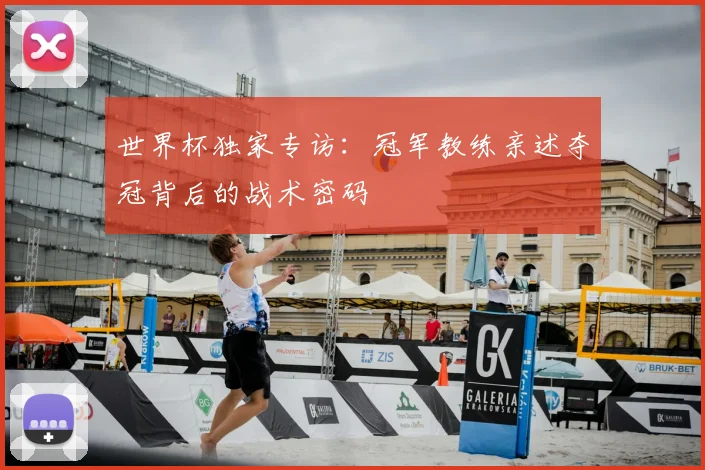 世界杯独家专访:冠军教练亲述夺冠背后的战术密码