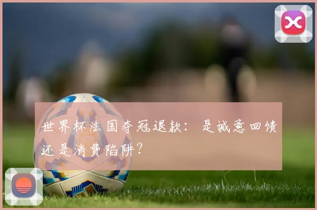 世界杯法国夺冠退款:是诚意回馈还是消费陷阱?