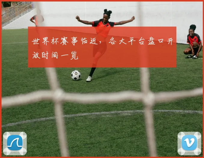 世界杯赛事临近，各大平台盘口开放时间一览