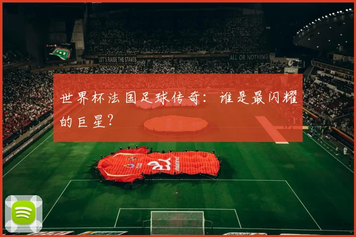 世界杯法国足球传奇:谁是最闪耀的巨星?