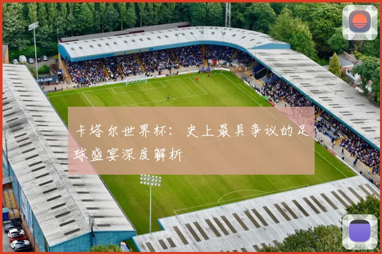 卡塔尔世界杯：史上最具争议的足球盛宴深度解析