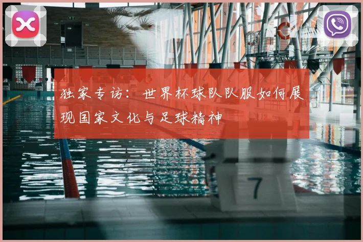 独家专访：世界杯球队队服如何展现国家文化与足球精神